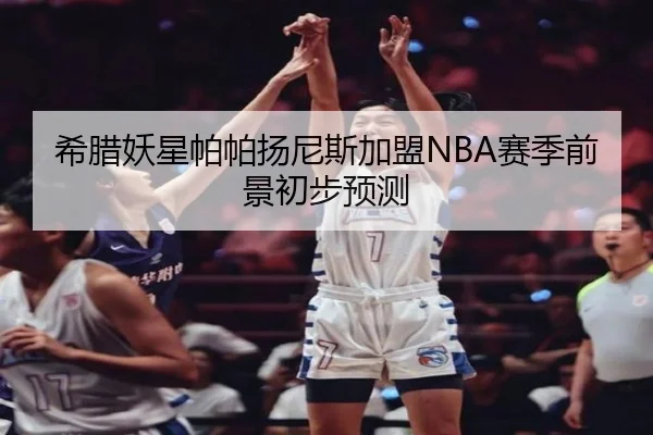 希腊妖星帕帕扬尼斯加盟NBA赛季前景初步预测（kaiyun）