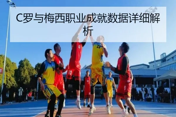 C罗与梅西职业成就数据详细解析（kaiyun）